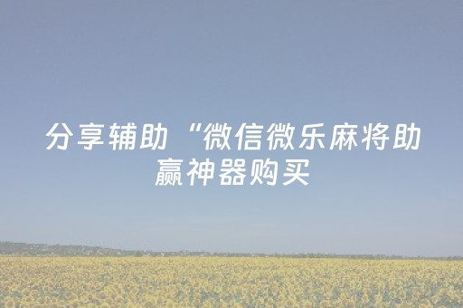 分享辅助“微信微乐麻将助赢神器购买（专用辅牌神器免安装）