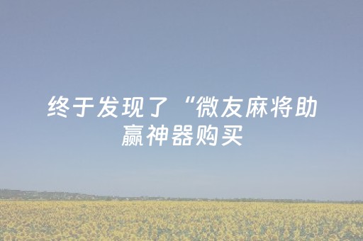 终于发现了“微友麻将助赢神器购买（助赢神器通用版）