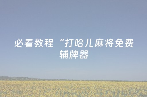 必看教程“打哈儿麻将免费辅牌器（助赢神器通用版）