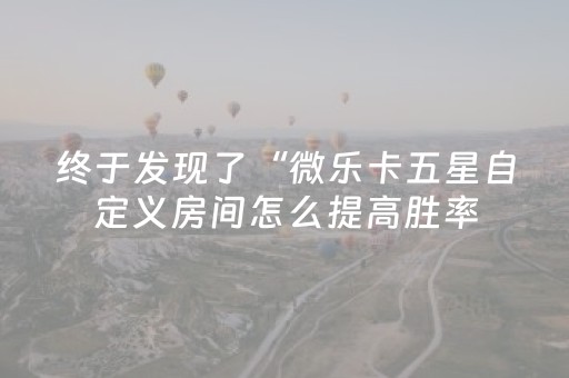 终于发现了“微乐卡五星自定义房间怎么提高胜率（专用辅牌神器免安装）