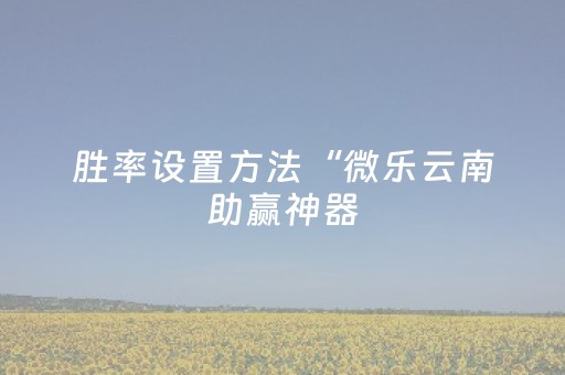 胜率设置方法“微乐云南助赢神器（助赢神器通用版）