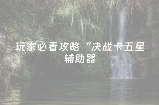 玩家必看攻略“决战卡五星辅助器（助赢神器通用版）
