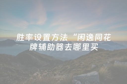 胜率设置方法“闲逸同花牌辅助器去哪里买（助赢神器通用版）