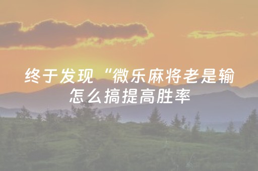 终于发现“微乐麻将老是输怎么搞提高胜率（专用辅牌神器免安装）