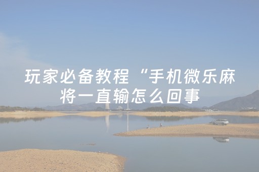 玩家必备教程“手机微乐麻将一直输怎么回事（助赢神器通用版）
