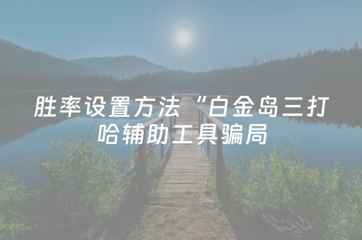 胜率设置方法“白金岛三打哈辅助工具骗局（助赢神器通用版）