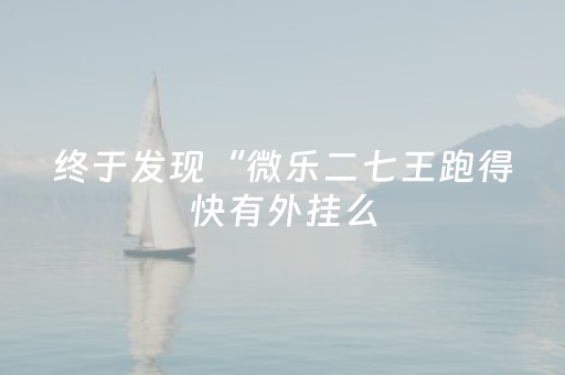 终于发现“微乐二七王跑得快有外挂么（助赢神器通用版）
