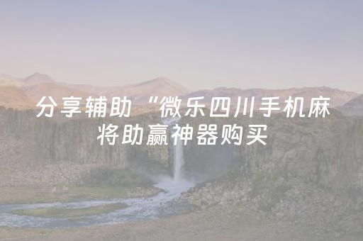 分享辅助“微乐四川手机麻将助赢神器购买（助赢神器通用版）