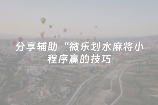 分享辅助“微乐划水麻将小程序赢的技巧（助赢神器通用版）