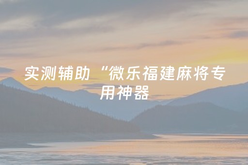 实测辅助“微乐福建麻将专用神器（专用辅牌神器免安装）