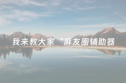 我来教大家“麻友圈辅助器（助赢神器通用版）