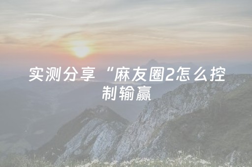 实测分享“麻友圈2怎么控制输赢（专用辅牌神器免安装）