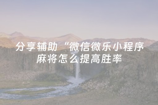 分享辅助“微信微乐小程序麻将怎么提高胜率（助赢神器通用版）