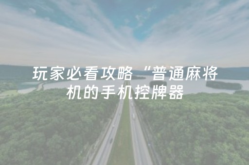 玩家必看攻略“普通麻将机的手机控牌器（助赢神器通用版）