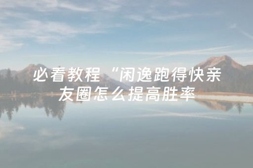 必看教程“闲逸跑得快亲友圈怎么提高胜率（助赢神器通用版）