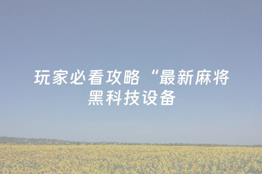 玩家必看攻略“最新麻将黑科技设备（专用辅牌神器免安装）