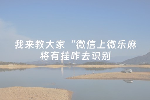 我来教大家“微信上微乐麻将有挂咋去识别（助赢神器通用版）