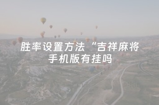 胜率设置方法“吉祥麻将手机版有挂吗（专用辅牌神器免安装）