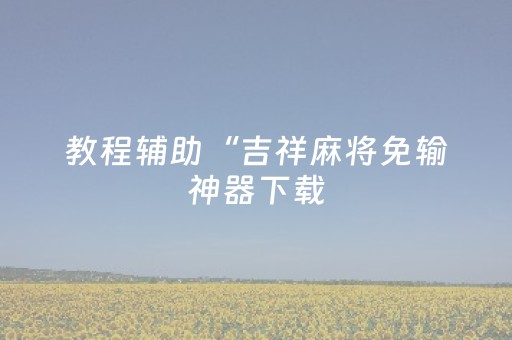 教程辅助“吉祥麻将免输神器下载（专用辅牌神器免安装）