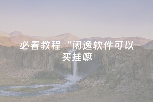 必看教程“闲逸软件可以买挂嘛（助赢神器通用版）