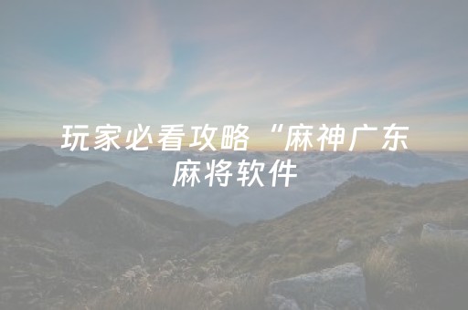 玩家必看攻略“麻神广东麻将软件（专用辅牌神器免安装）