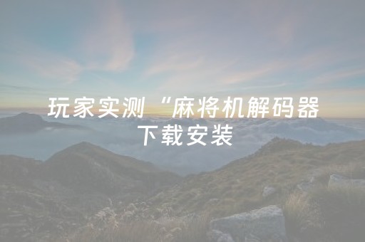 玩家实测“麻将机解码器下载安装（助赢神器通用版）