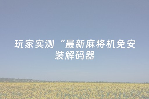 玩家实测“最新麻将机免安装解码器（助赢神器通用版）