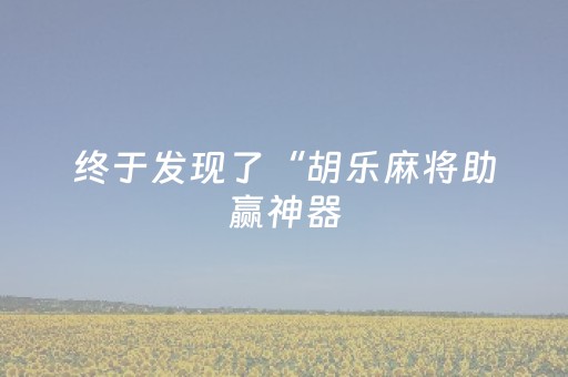终于发现了“胡乐麻将助赢神器（专用辅牌神器免安装）