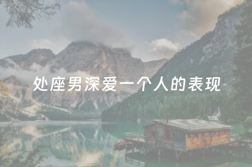 处座男深爱一个人的表现（处座男喜欢什么性格的女生）