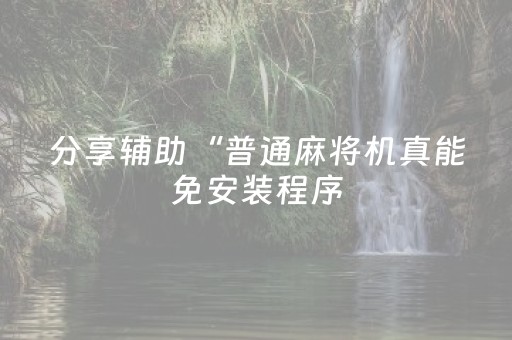 分享辅助“普通麻将机真能免安装程序（专用辅牌神器免安装）