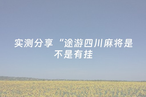 实测分享“途游四川麻将是不是有挂（助赢神器通用版）
