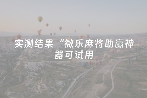 实测结果“微乐麻将助赢神器可试用（专用辅牌神器免安装）