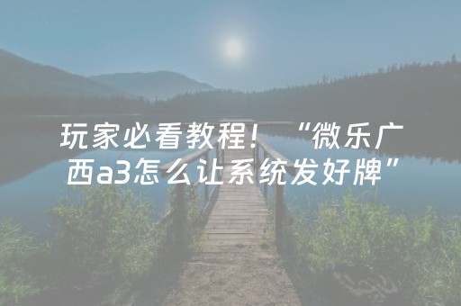 玩家必看教程！“微乐广西a3怎么让系统发好牌”（详细透视教程）-哔哩哔哩