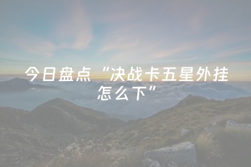 今日盘点“决战卡五星外挂怎么下”（详细透视教程）-哔哩哔哩