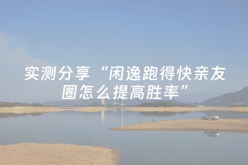 实测分享“闲逸跑得快亲友圈怎么提高胜率”（详细辅助教程）-哔哩哔哩