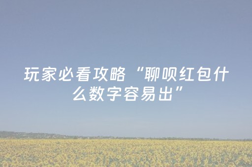 玩家必看攻略“聊呗红包什么数字容易出”（详细透视教程）-哔哩哔哩