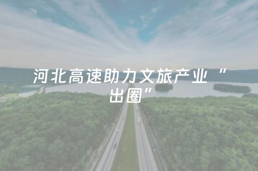 河北高速助力文旅产业“出圈”