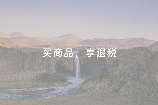 买商品、享退税，激发消费活力