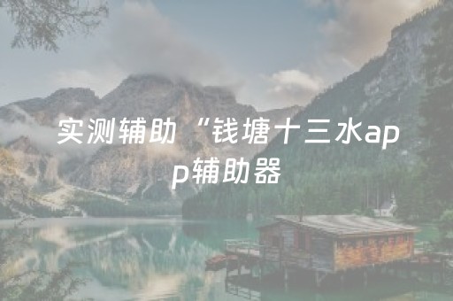 实测辅助“钱塘十三水app辅助器（专用辅牌神器免安装）