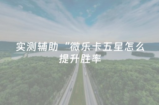 实测辅助“微乐卡五星怎么提升胜率（专用辅牌神器免安装）