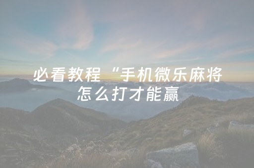 必看教程“手机微乐麻将怎么打才能赢（助赢神器通用版）