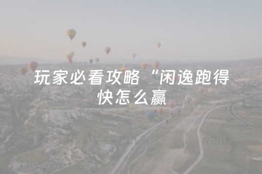玩家必看攻略“闲逸跑得快怎么赢（助赢神器通用版）