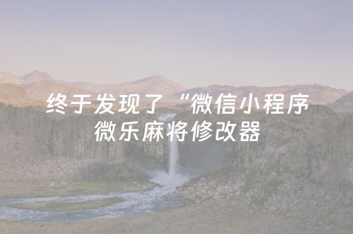 终于发现了“微信小程序微乐麻将修改器（专用辅牌神器免安装）