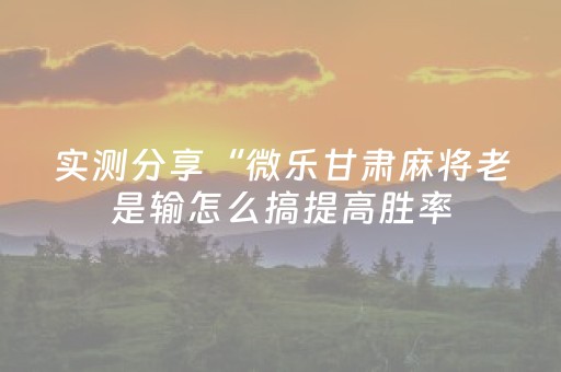 实测分享“微乐甘肃麻将老是输怎么搞提高胜率（助赢神器通用版）