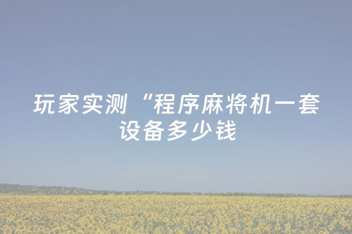 玩家实测“程序麻将机一套设备多少钱（助赢神器通用版）