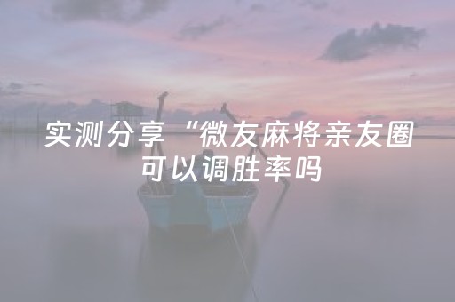 实测分享“微友麻将亲友圈可以调胜率吗（助赢神器通用版）
