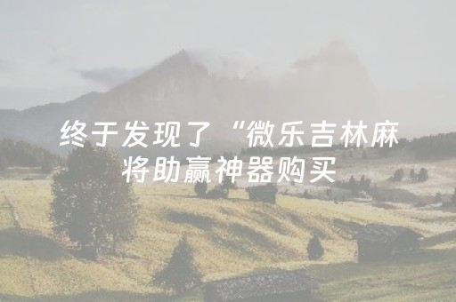 终于发现了“微乐吉林麻将助赢神器购买（专用辅牌神器免安装）