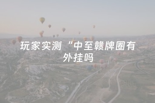 玩家实测“中至赣牌圈有外挂吗（助赢神器通用版）