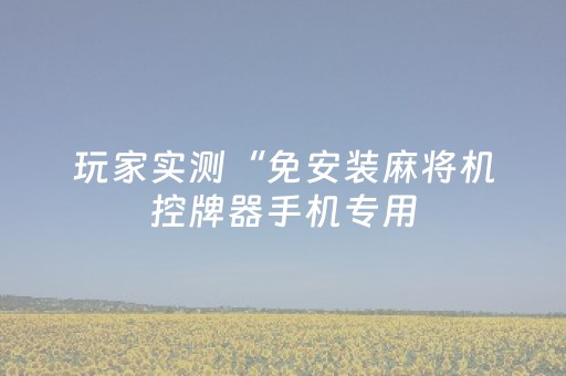 玩家实测“免安装麻将机控牌器手机专用（助赢神器通用版）