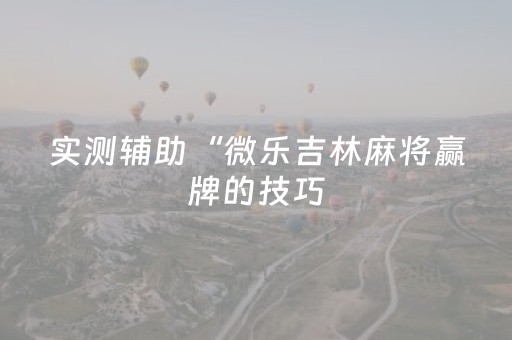 实测辅助“微乐吉林麻将赢牌的技巧（助赢神器通用版）